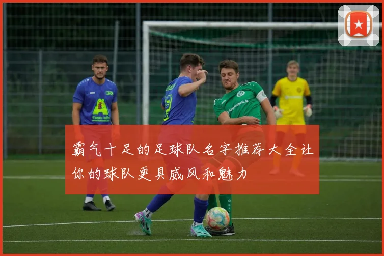 霸气十足的足球队名字推荐大全让你的球队更具威风和魅力
