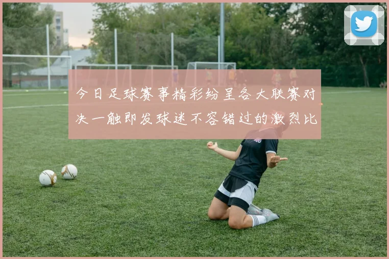今日足球赛事精彩纷呈各大联赛对决一触即发球迷不容错过的激烈比赛盛宴