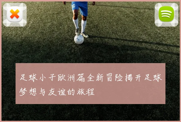 足球小子欧洲篇全新冒险揭开足球梦想与友谊的旅程
