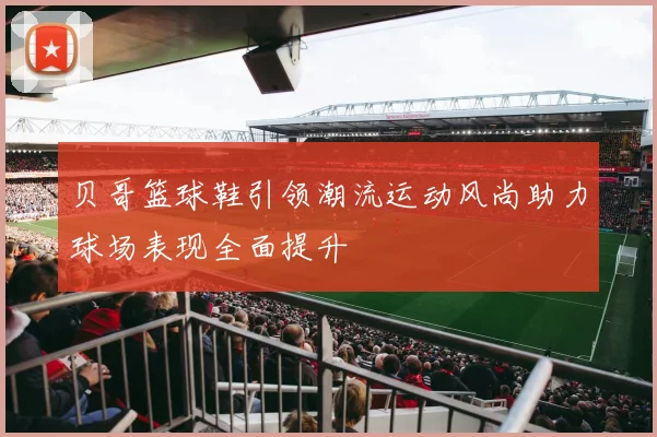 贝哥篮球鞋引领潮流运动风尚助力球场表现全面提升