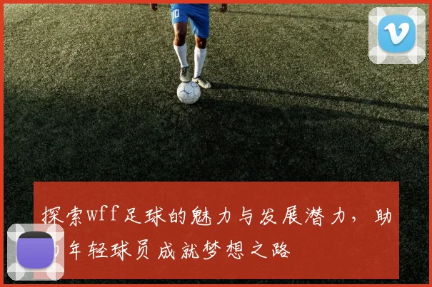 探索wff足球的魅力与发展潜力，助力年轻球员成就梦想之路