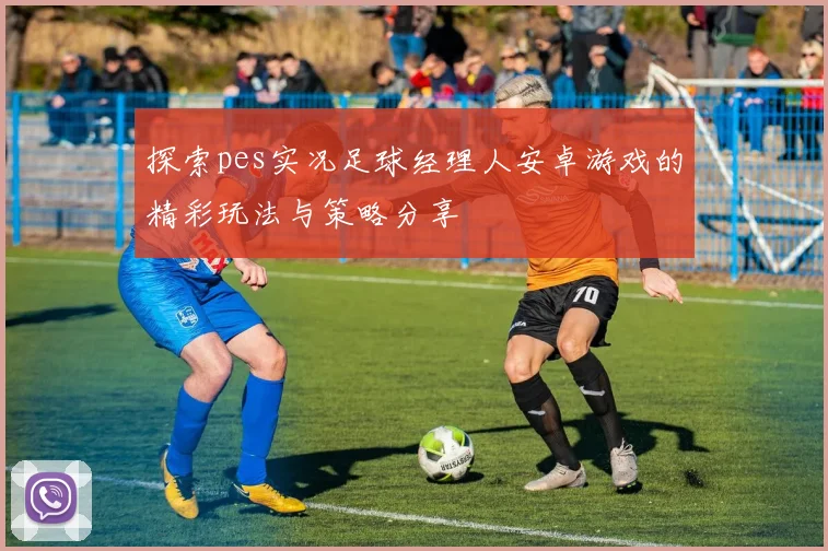 探索pes实况足球经理人安卓游戏的精彩玩法与策略分享