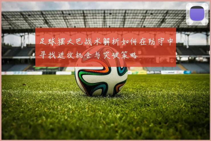 足球摆大巴战术解析如何在防守中寻找进攻机会与突破策略